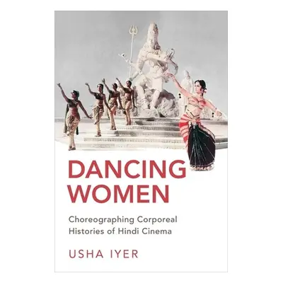 "Dancing Women: Choreographing Corporeal Histories of Hindi Cinema" - "" ("Iyer Usha")