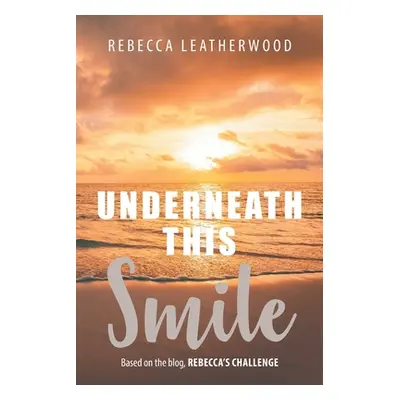 "Underneath This Smile: Based on the blog, Rebecca's Challenge" - "" ("Leatherwood Rebecca")