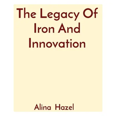 "The Legacy Of Iron And Innovation" - "" ("Hazel Alina")