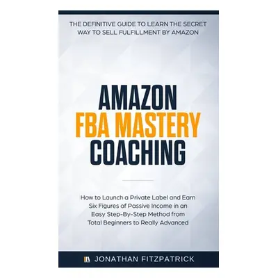 "Amazon FBA Mastery Coaching: The Definitive Guide to Sell Fulfillment By Amazon: How To Launch 