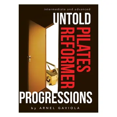 "Untold Pilates Reformer Progressions: Intermediate and Advanced" - "" ("Gaviola Arnel")