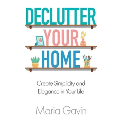 "Declutter Your Home Create Simplicity And Elegance In Your Life" - "" ("Gavin Maria")