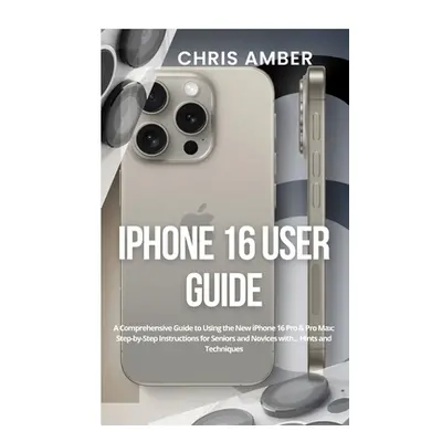 "iPhone 16 User Guide: A Comprehensive Guide to Using the New iPhone 16 Pro & Pro Max: Step-by-S