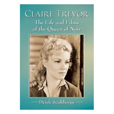 "Claire Trevor: The Life and Films of the Queen of Noir" - "" ("Sculthorpe Derek")