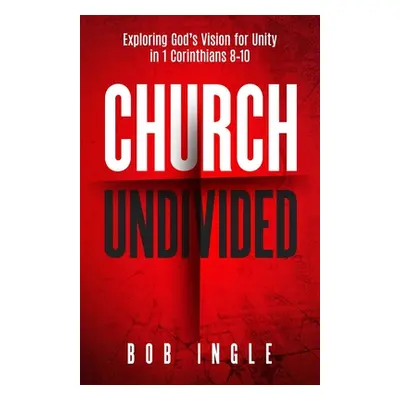 "Church Undivided: Exploring God's Vision for Unity in 1 Corinthians 8-10" - "" ("Ingle Bob")