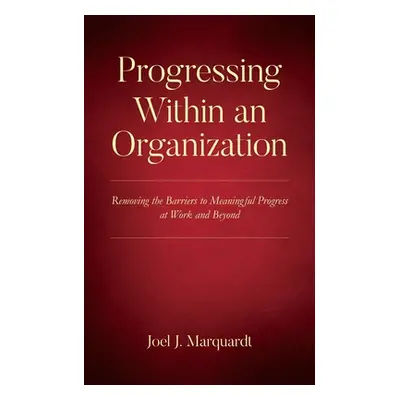 Progressing Within an Organization: Removing the Barriers to Meaningful Progress at Work and Bey