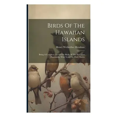 "Birds Of The Hawaiian Islands: Being A Complete List Of The Birds Of The Hawaiian Possessions, 