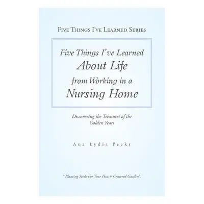 "Five Things I'Ve Learned About Life from Working in a Nursing Home: Discovering the Treasures o