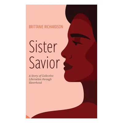 "Sister Savior: A Story of Collective Liberation Through Sisterhood" - "" ("Richardson Brittanie