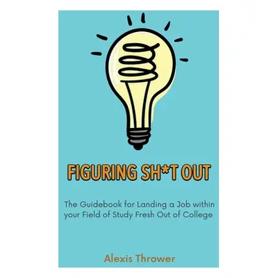 "Figuring Sh*t Out: The Guidebook for Landing a Job within Your Field of Study Fresh Out of Coll