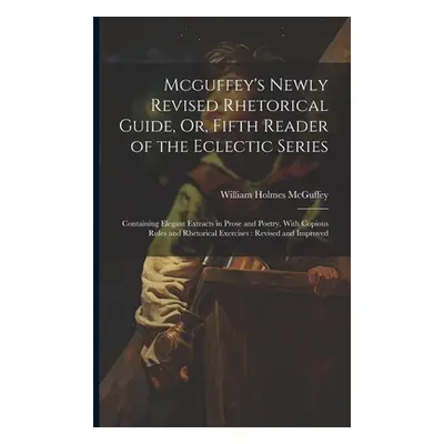 "Mcguffey's Newly Revised Rhetorical Guide, Or, Fifth Reader of the Eclectic Series: Containing 