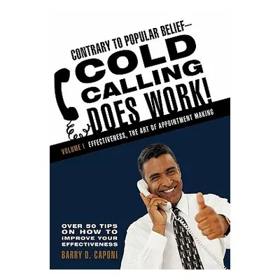 "Contrary to Popular Belief-Cold Calling Does Work!: Volume I: Effectiveness, the Art of Appoint