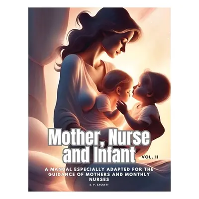 "Mother, Nurse and Infant: A Manual Especially Adapted for the Guidance of Mothers and Monthly N