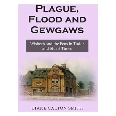 "Plague, Flood and Gewgaws: Wisbech and the Fens in Tudor and Stuart Times" - "" ("Smith Diane C