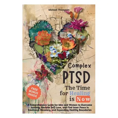 "Complex PTSD - The Time for Healing is Now: A Comprehensive Guide for Men and Women to Overcome