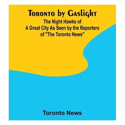 "Toronto by Gaslight: The Night Hawks of a Great City As Seen by the Reporters of The Toronto Ne