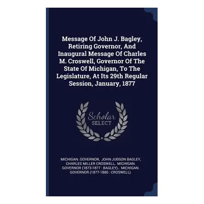 "Message Of John J. Bagley, Retiring Governor, And Inaugural Message Of Charles M. Croswell, Gov