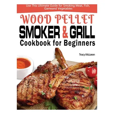 "Wood Pellet Smoker and Grill Cookbook for Beginners: The Ultimate Wood Pellet Smoker and Grill 