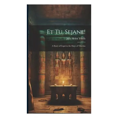 "Et Tu, Sejane!: A Story of Capri in the Days of Tiberius" - "" ("Twells Julia Helen")