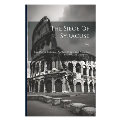 "The Siege Of Syracuse: Being Part Of Books Xxiv. And Xxv. Of Livy, With Notes Etc., Exercises, 