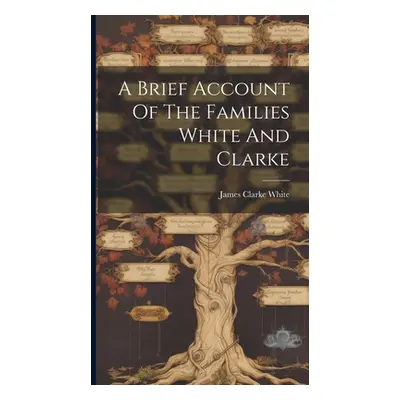 "A Brief Account Of The Families White And Clarke" - "" ("White James Clarke")