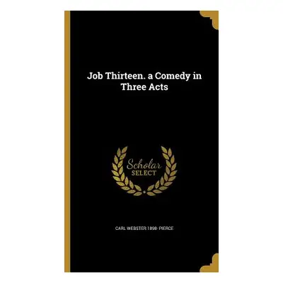 "Job Thirteen. a Comedy in Three Acts" - "" ("Pierce Carl Webster 1898-")