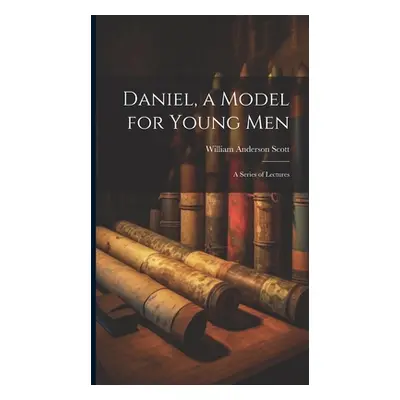 "Daniel, a Model for Young Men: A Series of Lectures" - "" ("Scott William Anderson")