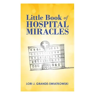 "Little Book of Hospital Miracles" - "" ("Grande-Swiatkowski Lori J.")