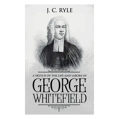 "A Sketch of the Life and Labors of George Whitefield: Annotated" - "" ("Ryle J. C.")