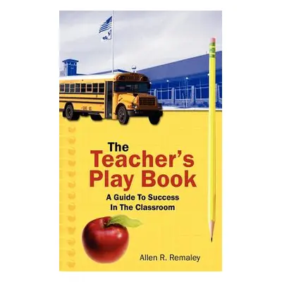 "The Teacher's Play Book: A Guide To Success In The Classroom" - "" ("Remaley Allen R.")