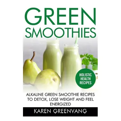 "Green Smoothies: Alkaline Green Smoothie Recipes to Detox, Lose Weight, and Feel Energized" - "