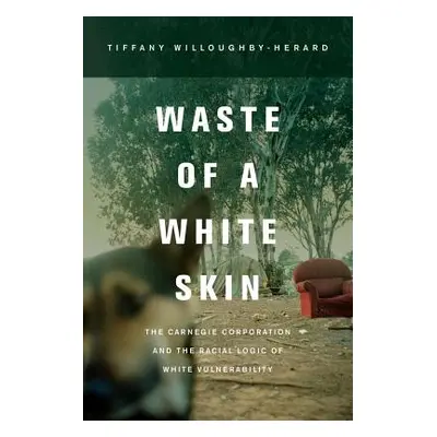 "Waste of a White Skin: The Carnegie Corporation and the Racial Logic of White Vulnerability" - 