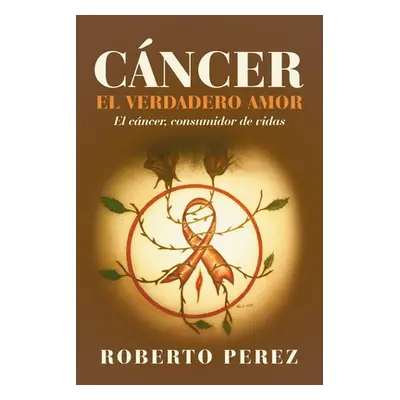 "Cncer El Verdadero Amor: El Cncer, Consumidor De Vidas" - "" ("Perez Roberto")