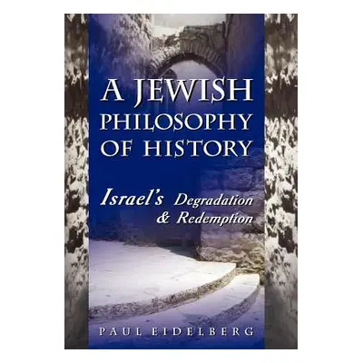 "A Jewish Philosophy of History: Israel's Degradation & Redemption" - "" ("Eidelberg Paul")