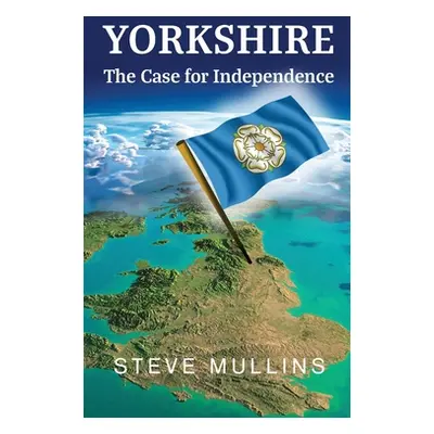 "Yorkshire: The Case for Independence" - "" ("Mullins Steve")