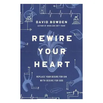 "Rewire Your Heart: Replace Your Desire for Sin with Desire for God" - "" ("Bowden David")