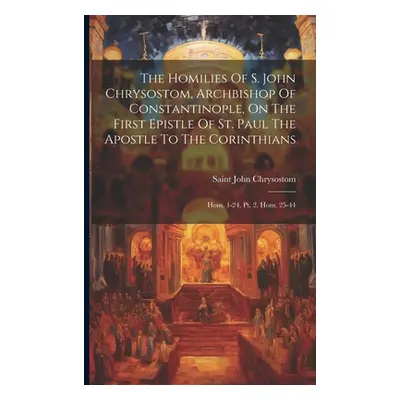 "The Homilies Of S. John Chrysostom, Archbishop Of Constantinople, On The First Epistle Of St. P