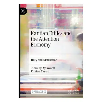 "Kantian Ethics and the Attention Economy: Duty and Distraction" - "" ("Aylsworth Timothy")