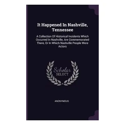 "It Happened In Nashville, Tennessee: A Collection Of Historical Incidents Which Occurred In Nas