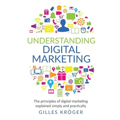 "Understanding Digital Marketing: The principles of digital marketing explained simply and pract