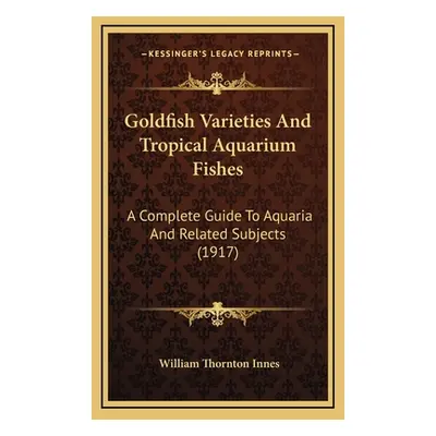 "Goldfish Varieties And Tropical Aquarium Fishes: A Complete Guide To Aquaria And Related Subjec