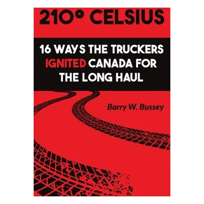 "210 Celsius: 16 Ways the Truckers Ignited Canada for the Long Haul" - "" ("Bussey Barry W.")