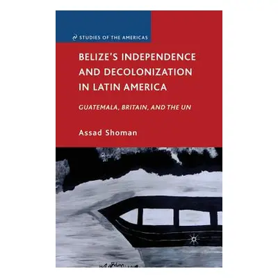 "Belize's Independence and Decolonization in Latin America: Guatemala, Britain, and the Un" - ""