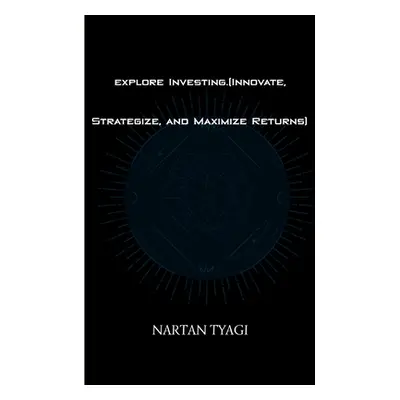 "explore Investing.(Innovate, Strategize, and Maximize Returns)" - "" ("Tyagi Nartan")