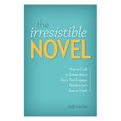 "The Irresistible Novel: How to Craft an Extraordinary Story That Engages Readers from Start to 