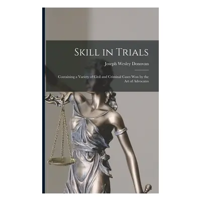 "Skill in Trials: Containing a Variety of Civil and Criminal Cases Won by the Art of Advocates" 