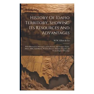 "History Of Idaho Territory, Showing Its Resources And Advantages: With Illustrations Descriptiv