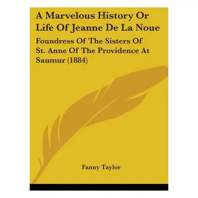 "A Marvelous History Or Life Of Jeanne De La Noue: Foundress Of The Sisters Of St. Anne Of The P