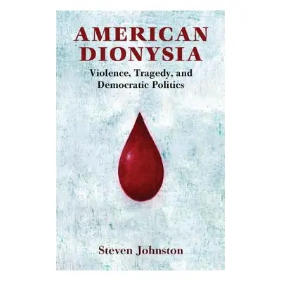 "American Dionysia: Violence, Tragedy, and Democratic Politics" - "" ("Johnston Steven")