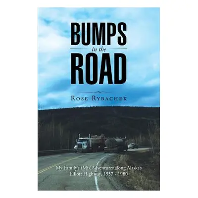 "Bumps in the Road: My Family's (Mis)Adventures along Alaska's Elliott Highway, 1957 - 1980" - "